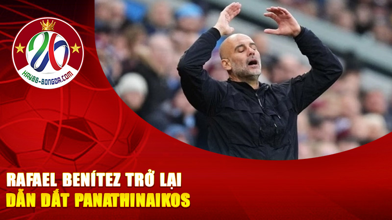 Rafael Benítez Trở Lại Dẫn Dắt Panathinaikos – HLV Tây Ban Nha Gây Sốt Tại Hy Lạp