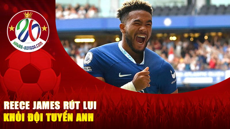 Reece James Rút Lui Khỏi Đội Tuyển Anh – Tổn Thất Lớn Cho Hàng Phòng Ngự “Tam Sư”