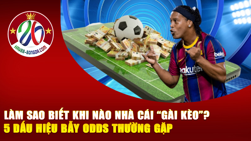 Làm sao biết khi nào nhà cái “gài kèo”? 5 Dấu hiệu bẫy odds thường gặp mà dân cược mới hay mắc phải!