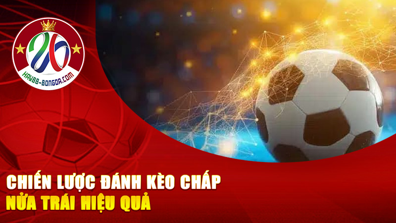 Chiến lược đánh kèo chấp nửa trái hiệu quả – Cách chơi an toàn mà vẫn lời to nếu biết đọc kèo chuẩn!