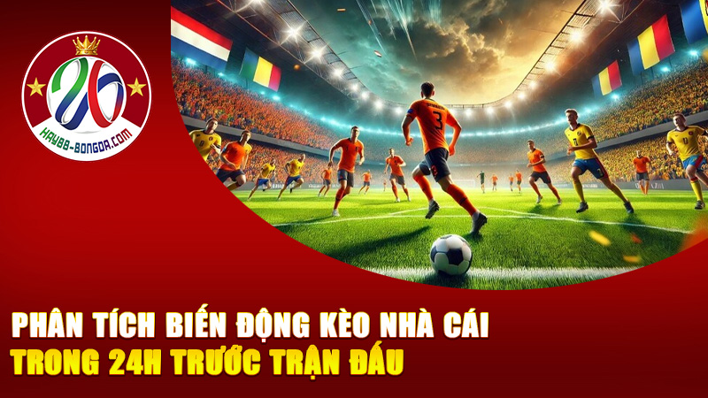 Phân tích biến động kèo nhà cái trong 24h trước trận đấu – Hé lộ những tín hiệu nhà cái không muốn bạn biết!