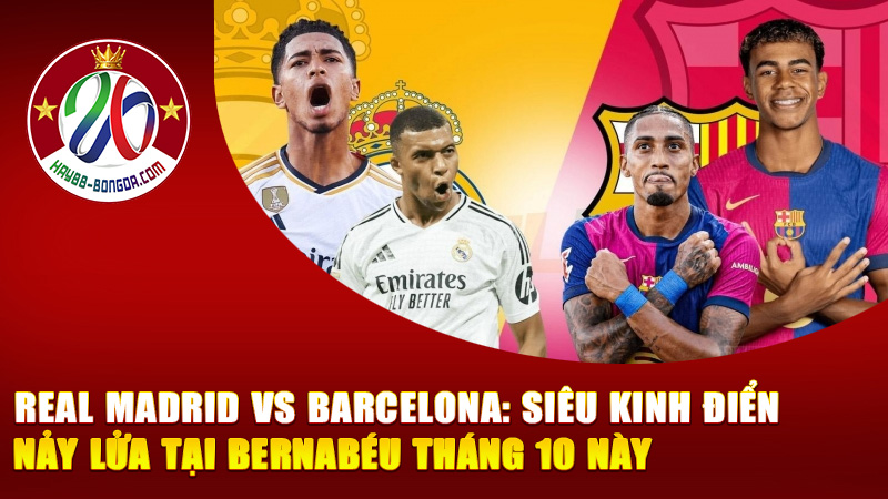 Real Madrid vs Barcelona: Siêu Kinh Điển Nảy Lửa Tại Bernabéu Tháng 10 Này