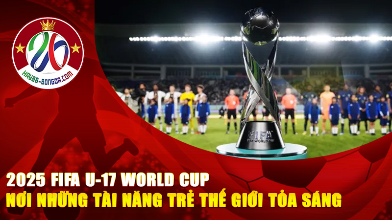2025 FIFA U-17 World Cup – Nơi những tài năng trẻ thế giới tỏa sáng, thắp lửa đam mê bóng đá.