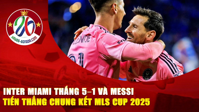 Inter Miami Thắng 5–1 Và Messi Tiến Thẳng Chung Kết MLS Cup 2025