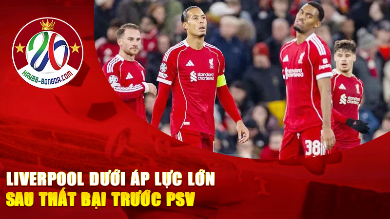 Liverpool Dưới Áp Lực Lớn Sau Thất Bại Trước PSV