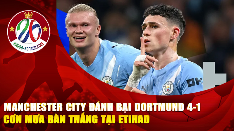 Manchester City đánh bại Dortmund 4-1 – Cơn mưa bàn thắng tại Etihad khiến cả nước Anh bùng nổ.