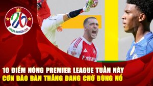 10 điểm nóng Premier League tuần này – Cơn bão bàn thắng đang chờ bùng nổ, fan bóng đá sôi sục khắp nơi