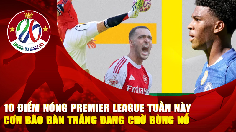 10 điểm nóng Premier League tuần này – Cơn bão bàn thắng đang chờ bùng nổ, fan bóng đá sôi sục khắp nơi