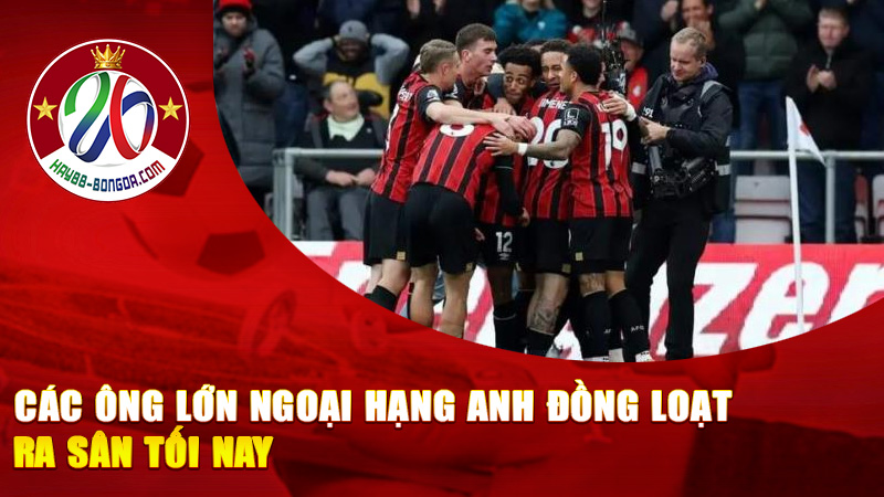 Các Ông Lớn Ngoại Hạng Anh Đồng Loạt Ra Sân Tối Nay
