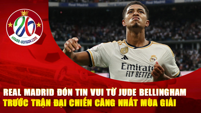 Real Madrid Đón Tin Vui Từ Jude Bellingham Trước Trận Đại Chiến Căng Nhất Mùa Giải