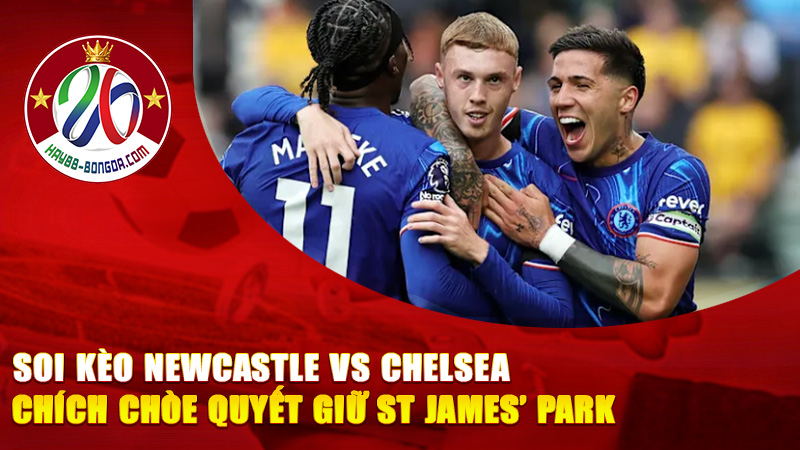 Soi Kèo Newcastle vs Chelsea – Chích Chòe Quyết Giữ St James’ Park