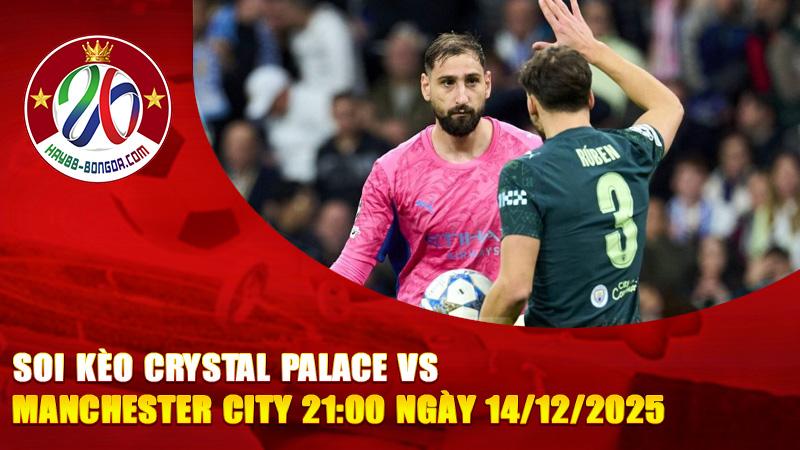 Soi kèo Crystal Palace vs Manchester City 21:00 ngày 14/12/2025