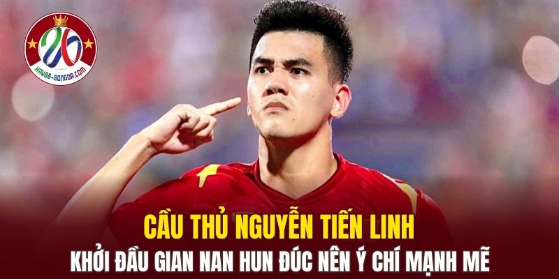 Cầu thủ Nguyễn Tiến Linh - Khởi đầu gian nan hun đúc nên ý chí mạnh mẽ