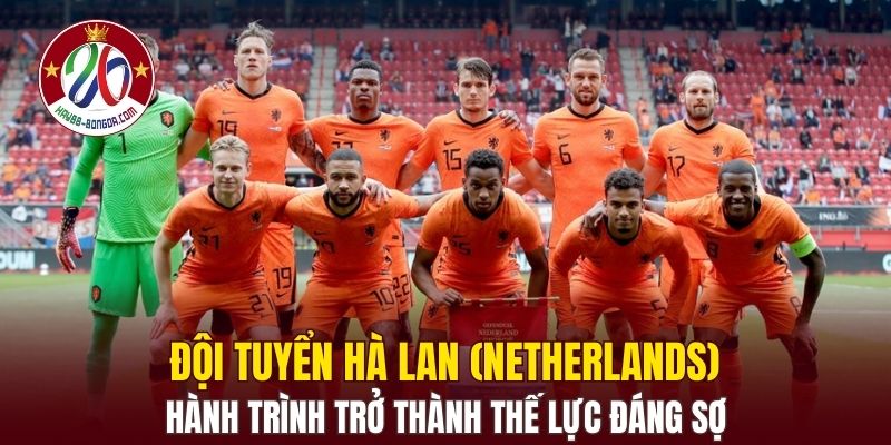 Đội tuyển Hà Lan (Netherlands) - Hành trình trở thành thế lực đáng sợ