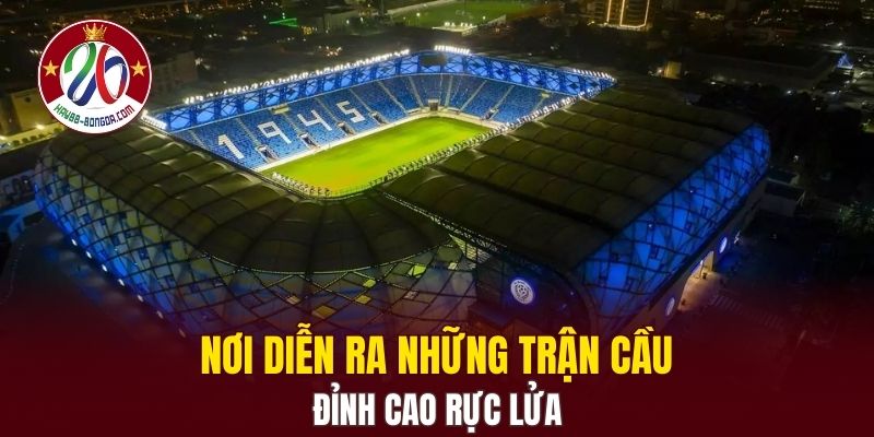 Nơi diễn ra những trận cầu đỉnh cao rực lửa
