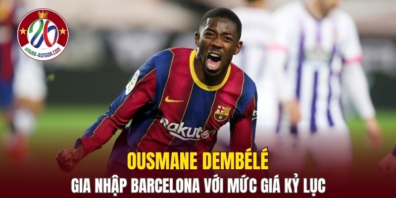 Ousmane Dembélé gia nhập Barcelona với mức giá kỷ lục