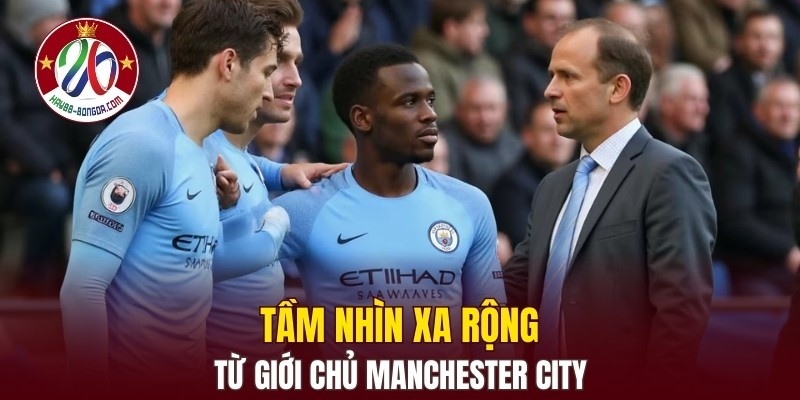 Tầm nhìn xa rộng từ giới chủ Manchester City