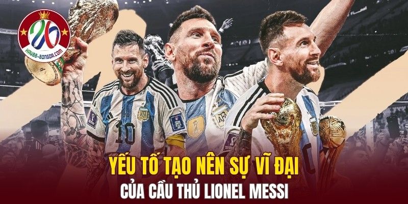Yếu tố tạo nên sự vĩ đại của cầu thủ Lionel Messi